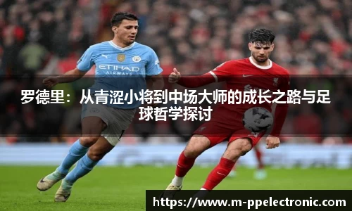 罗德里：从青涩小将到中场大师的成长之路与足球哲学探讨