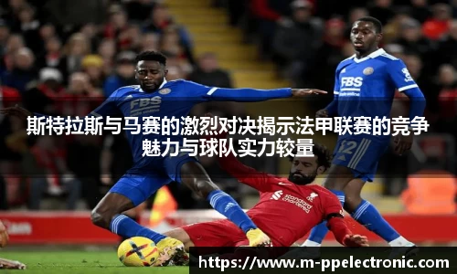 斯特拉斯与马赛的激烈对决揭示法甲联赛的竞争魅力与球队实力较量